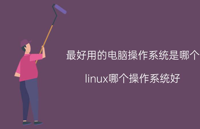 最好用的电脑操作系统是哪个 linux哪个操作系统好？